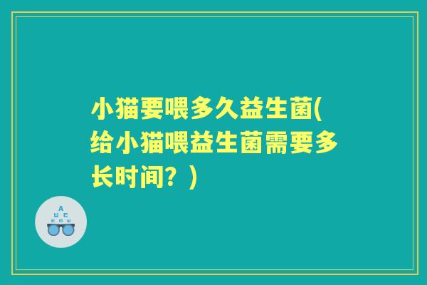 小猫要喂多久益生菌(给小猫喂益生菌需要多长时间?) 小猫要喂多久益生菌(给小猫喂益生菌需要多长时间?)