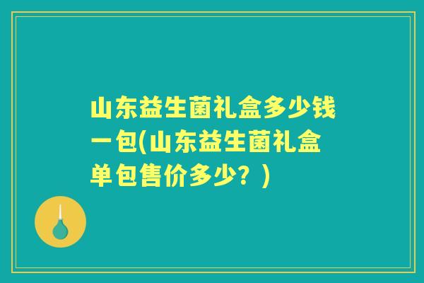 山东益生菌礼盒多少钱一包(山东益生菌礼盒单包售价多少？)