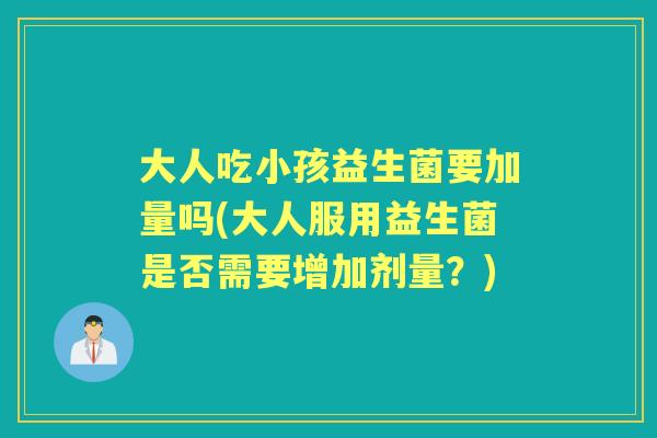 大人吃小孩益生菌要加量吗(大人服用益生菌是否需要增加剂量？)