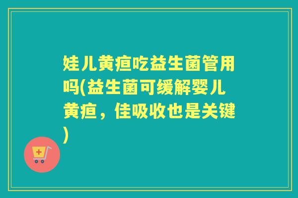娃儿黄疸吃益生菌管用吗(益生菌可缓解婴儿黄疸,佳吸收也是关键) 娃儿黄疸吃益生菌管用吗(益生菌可缓解婴儿黄疸,佳吸收也是关键)