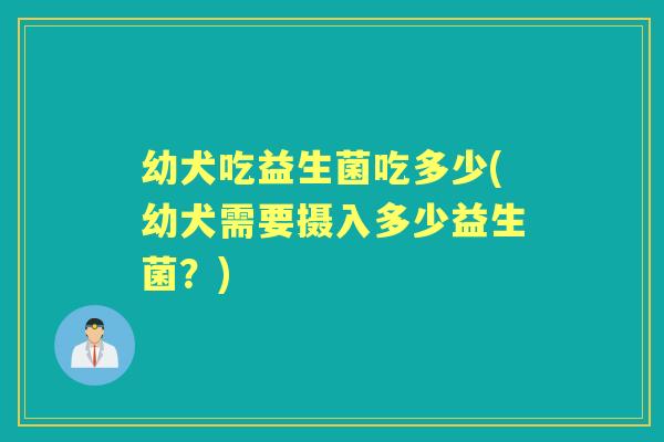 幼犬吃益生菌吃多少(幼犬需要摄入多少益生菌?) 幼犬吃益生菌吃多少(幼犬需要摄入多少益生菌?)
