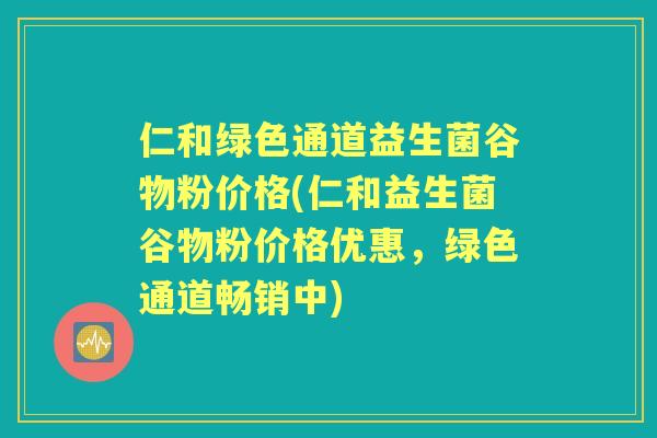 仁和绿色通道益生菌谷物粉价格(仁和益生菌谷物粉价格优惠,绿色通道畅销中) 仁和绿色通道益生菌谷物粉价格(仁和益生菌谷物粉价格优惠,绿色通道畅销中)