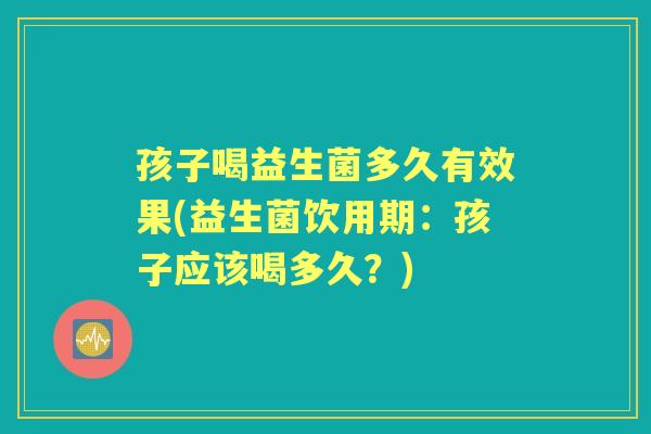 孩子喝益生菌多久有效果(益生菌饮用期：孩子应该喝多久？)