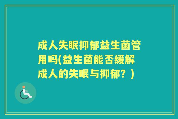成人益生菌管用吗(益生菌能否缓解成人的与?) 成人益生菌管用吗(益生菌能否缓解成人的与?)