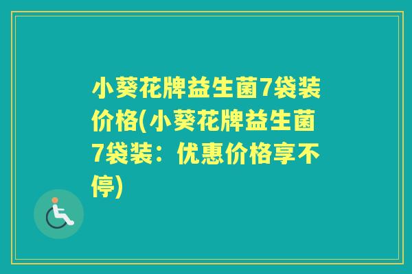 小葵花牌益生菌7袋装价格(小葵花牌益生菌7袋装:优惠价格享不停) 小葵花牌益生菌7袋装价格(小葵花牌益生菌7袋装:优惠价格享不停)