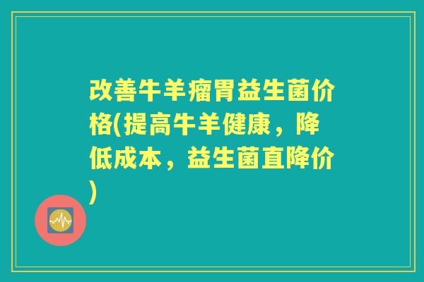 改善牛羊瘤胃益生菌价格(提高牛羊健康，降低成本，益生菌直降价)