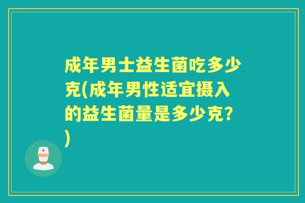 成年男士益生菌吃多少克(成年男性适宜摄入的益生菌量是多少克?) 成年男士益生菌吃多少克(成年男性适宜摄入的益生菌量是多少克?)