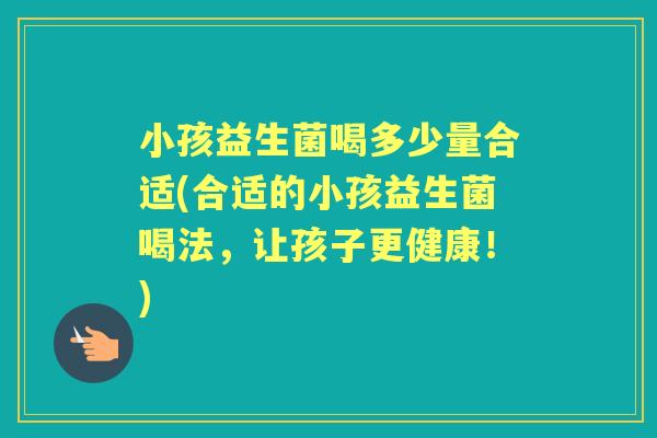 小孩益生菌喝多少量合适(合适的小孩益生菌喝法，让孩子更健康！)