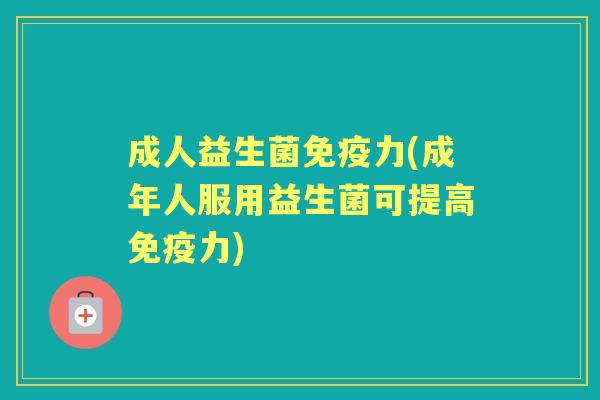 成人益生菌力(成年人服用益生菌可提高力) 成人益生菌力(成年人服用益生菌可提高力)