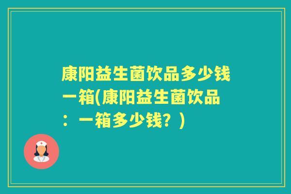 康阳益生菌饮品多少钱一箱(康阳益生菌饮品:一箱多少钱?) 康阳益生菌饮品多少钱一箱(康阳益生菌饮品:一箱多少钱?)