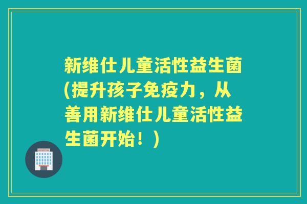 新维仕儿童活性益生菌(提升孩子力,从善用新维仕儿童活性益生菌开始!) 新维仕儿童活性益生菌(提升孩子力,从善用新维仕儿童活性益生菌开始!)
