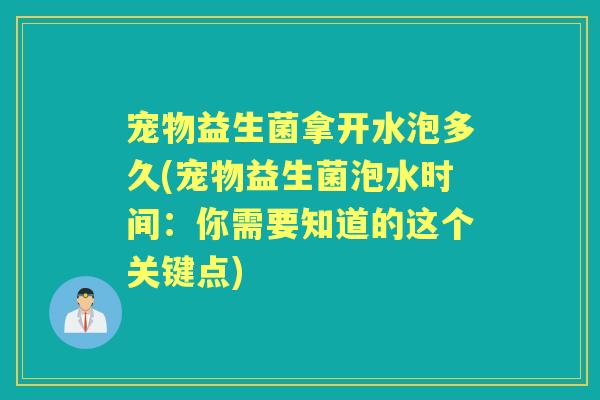 宠物益生菌拿开水泡多久(宠物益生菌泡水时间:你需要知道的这个关键点) 宠物益生菌拿开水泡多久(宠物益生菌泡水时间:你需要知道的这个关键点)