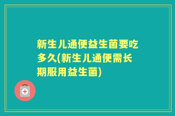 新生儿通便益生菌要吃多久(新生儿通便需长期服用益生菌)