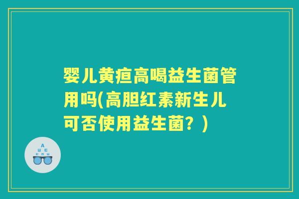 婴儿黄疸高喝益生菌管用吗(高胆红素新生儿可否使用益生菌？)