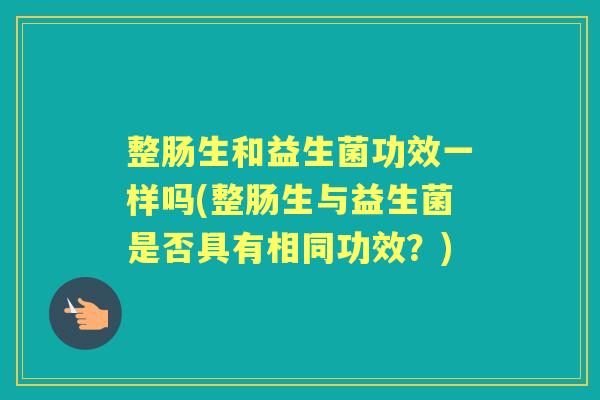 整肠生和益生菌功效一样吗(整肠生与益生菌是否具有相同功效?) 整肠生和益生菌功效一样吗(整肠生与益生菌是否具有相同功效?)
