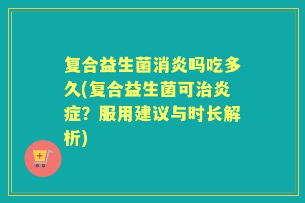 复合益生菌吗吃多久(复合益生菌可?服用建议与时长解析) 复合益生菌吗吃多久(复合益生菌可?服用建议与时长解析)