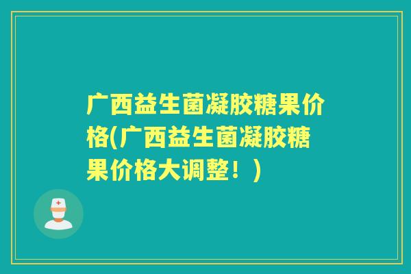 广西益生菌凝胶糖果价格(广西益生菌凝胶糖果价格大调整！)