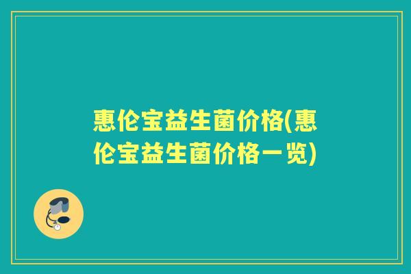 惠伦宝益生菌价格(惠伦宝益生菌价格一览) 惠伦宝益生菌价格(惠伦宝益生菌价格一览)