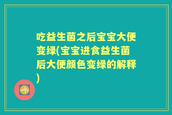 吃益生菌之后宝宝大便变绿(宝宝进食益生菌后大便颜色变绿的解释)