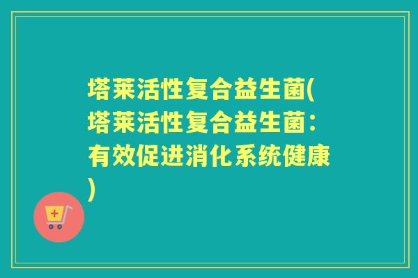 塔莱活性复合益生菌(塔莱活性复合益生菌:有效促进消化系统健康) 塔莱活性复合益生菌(塔莱活性复合益生菌:有效促进消化系统健康)