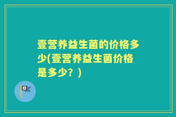 壹营养益生菌的价格多少(壹营养益生菌价格是多少？)