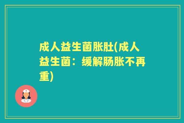 成人益生菌胀肚(成人益生菌:缓解肠胀不再重) 成人益生菌胀肚(成人益生菌:缓解肠胀不再重)