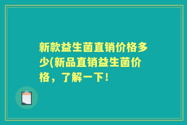 新款益生菌直销价格多少(新品直销益生菌价格,了解一下! 新款益生菌直销价格多少(新品直销益生菌价格,了解一下!