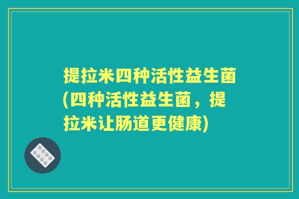 提拉米四种活性益生菌(四种活性益生菌,提拉米让肠道更健康) 提拉米四种活性益生菌(四种活性益生菌,提拉米让肠道更健康)