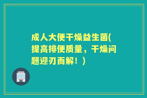 成人大便干燥益生菌(提高排便质量,干燥问题迎刃而解!) 成人大便干燥益生菌(提高排便质量,干燥问题迎刃而解!)