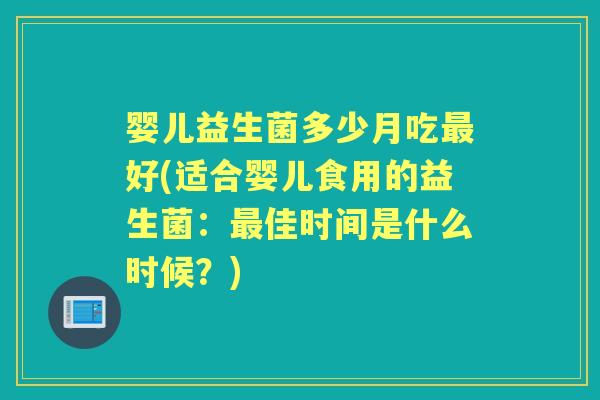 婴儿益生菌多少月吃好(适合婴儿食用的益生菌:佳时间是什么时候?) 婴儿益生菌多少月吃好(适合婴儿食用的益生菌:佳时间是什么时候?)