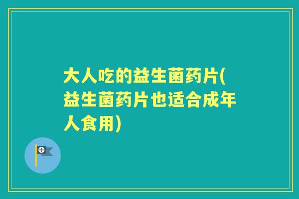 大人吃的益生菌药片(益生菌药片也适合成年人食用) 大人吃的益生菌药片(益生菌药片也适合成年人食用)