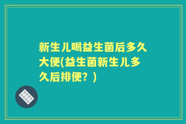 新生儿喝益生菌后多久大便(益生菌新生儿多久后排便?) 新生儿喝益生菌后多久大便(益生菌新生儿多久后排便?)