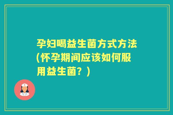 孕妇喝益生菌方式方法(怀孕期间应该如何服用益生菌?) 孕妇喝益生菌方式方法(怀孕期间应该如何服用益生菌?)