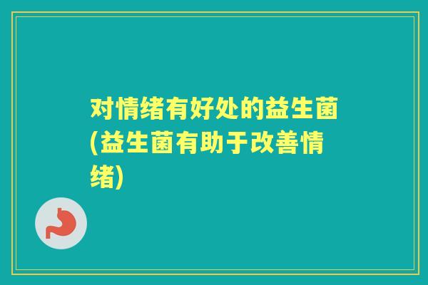 对情绪有好处的益生菌(益生菌有助于改善情绪) 对情绪有好处的益生菌(益生菌有助于改善情绪)