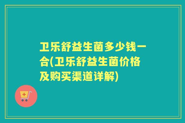 卫乐舒益生菌多少钱一合(卫乐舒益生菌价格及购买渠道详解) 卫乐舒益生菌多少钱一合(卫乐舒益生菌价格及购买渠道详解)