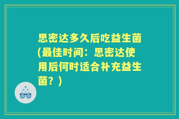 思密达多久后吃益生菌(佳时间:思密达使用后何时适合补充益生菌?) 思密达多久后吃益生菌(佳时间:思密达使用后何时适合补充益生菌?)