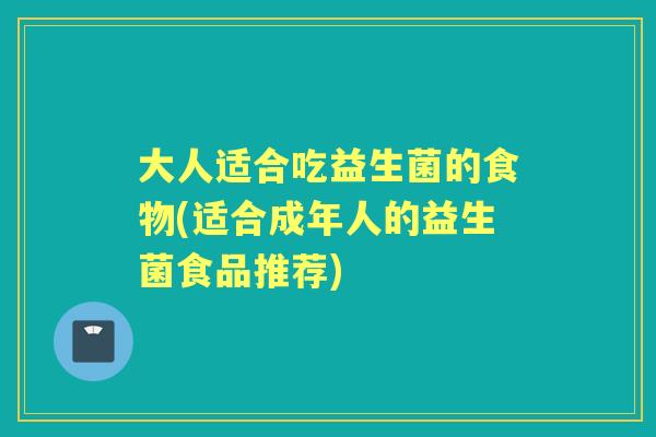 大人适合吃益生菌的食物(适合成年人的益生菌食品推荐) 大人适合吃益生菌的食物(适合成年人的益生菌食品推荐)