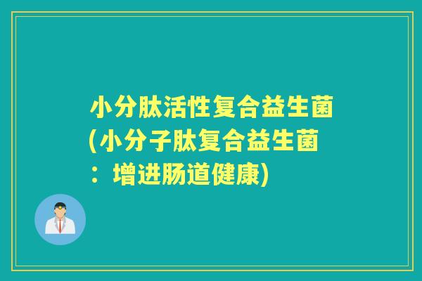 小分肽活性复合益生菌(小分子肽复合益生菌:增进肠道健康) 小分肽活性复合益生菌(小分子肽复合益生菌:增进肠道健康)