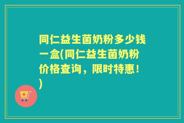 同仁益生菌奶粉多少钱一盒(同仁益生菌奶粉价格查询,限时特惠!) 同仁益生菌奶粉多少钱一盒(同仁益生菌奶粉价格查询,限时特惠!)