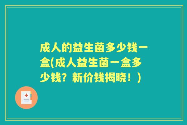 成人的益生菌多少钱一盒(成人益生菌一盒多少钱？新价钱揭晓！)