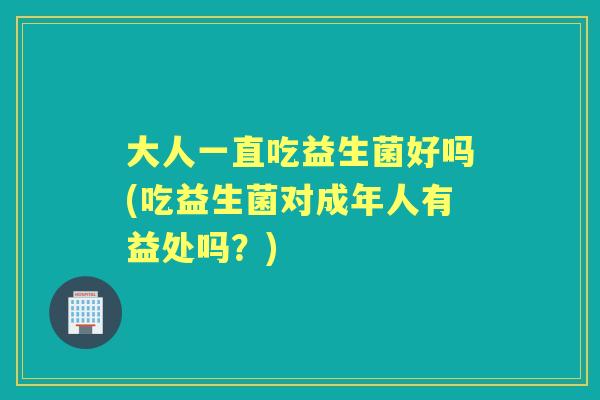 大人一直吃益生菌好吗(吃益生菌对成年人有益处吗?) 大人一直吃益生菌好吗(吃益生菌对成年人有益处吗?)