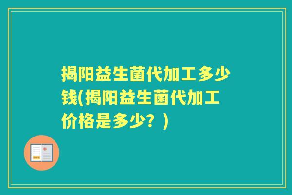 揭阳益生菌代加工多少钱(揭阳益生菌代加工价格是多少?) 揭阳益生菌代加工多少钱(揭阳益生菌代加工价格是多少?)