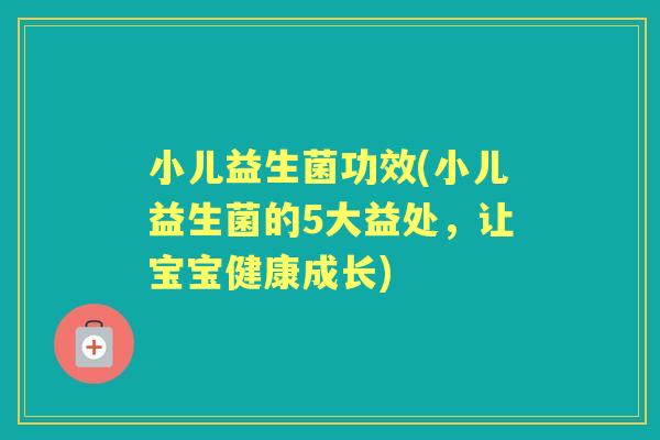 小儿益生菌功效(小儿益生菌的5大益处,让宝宝健康成长) 小儿益生菌功效(小儿益生菌的5大益处,让宝宝健康成长)