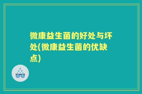 微康益生菌的好处与坏处(微康益生菌的优缺点) 微康益生菌的好处与坏处(微康益生菌的优缺点)