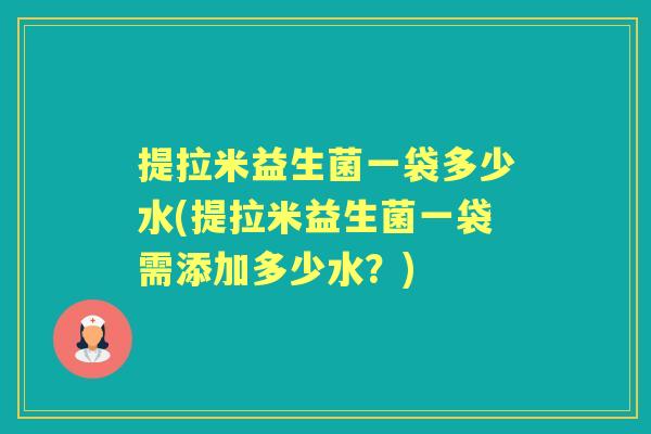 提拉米益生菌一袋多少水(提拉米益生菌一袋需添加多少水?) 提拉米益生菌一袋多少水(提拉米益生菌一袋需添加多少水?)