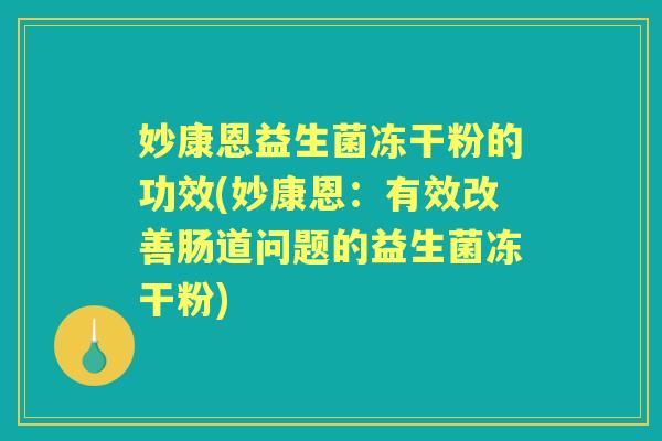 妙康恩益生菌冻干粉的功效(妙康恩:有效改善肠道问题的益生菌冻干粉) 妙康恩益生菌冻干粉的功效(妙康恩:有效改善肠道问题的益生菌冻干粉)