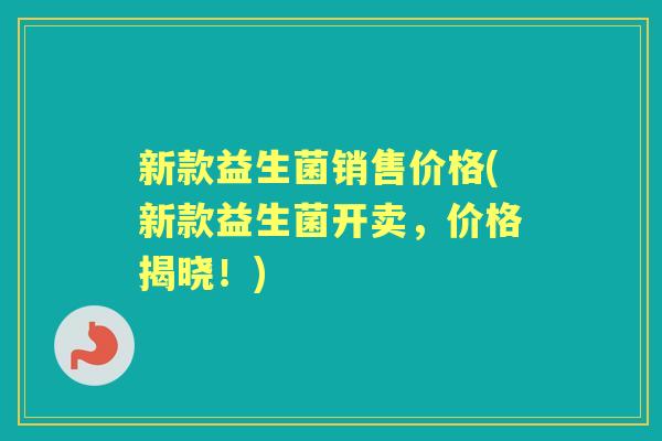 新款益生菌销售价格(新款益生菌开卖，价格揭晓！)