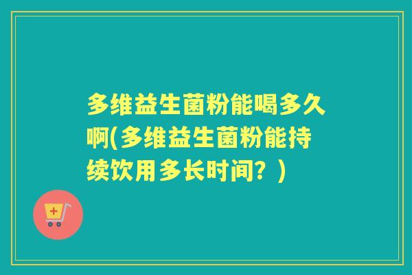 多维益生菌粉能喝多久啊(多维益生菌粉能持续饮用多长时间？)