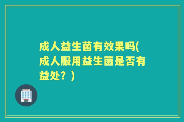 成人益生菌有效果吗(成人服用益生菌是否有益处?) 成人益生菌有效果吗(成人服用益生菌是否有益处?)