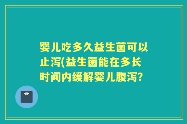 婴儿吃多久益生菌可以止泻(益生菌能在多长时间内缓解婴儿? 婴儿吃多久益生菌可以止泻(益生菌能在多长时间内缓解婴儿?